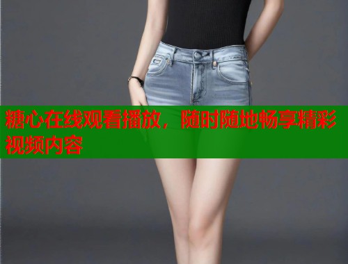 糖心在线观看播放，随时随地畅享精彩视频内容