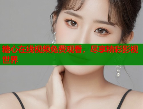 糖心在线视频免费观看，尽享精彩影视世界