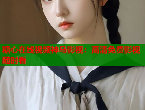 糖心在线视频神马影视：高清免费影视随时看