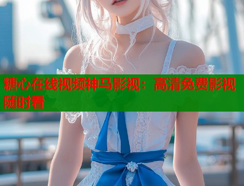 糖心在线视频神马影视：高清免费影视随时看