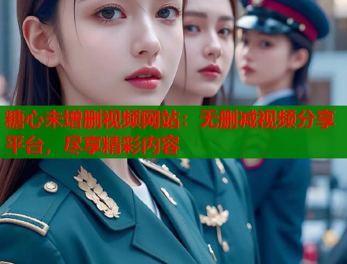 糖心未增删视频网站：无删减视频分享平台，尽享精彩内容