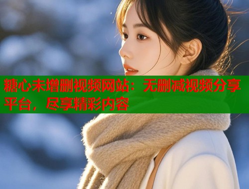 糖心未增删视频网站：无删减视频分享平台，尽享精彩内容