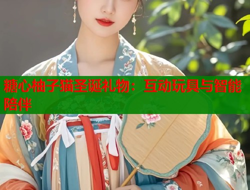 糖心柚子猫圣诞礼物：互动玩具与智能陪伴
