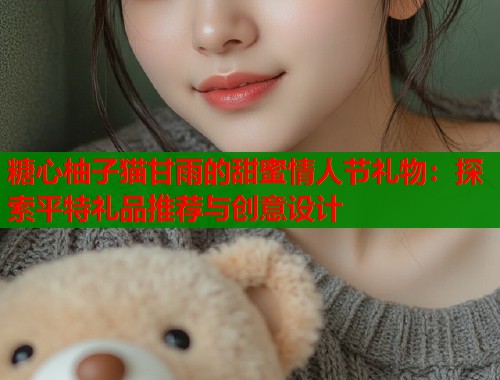 糖心柚子猫甘雨的甜蜜情人节礼物：探索平特礼品推荐与创意设计