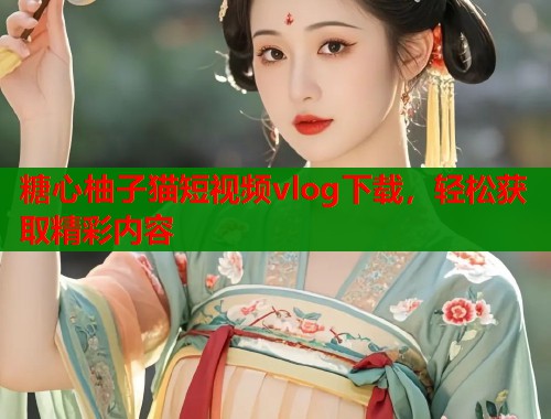 糖心柚子猫短视频vlog下载，轻松获取精彩内容