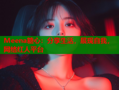 Meena糖心：分享生活，展现自我，网络红人平台
