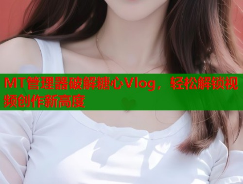 MT管理器破解糖心Vlog，轻松解锁视频创作新高度