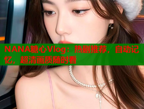 NANA糖心Vlog：热剧推荐，自动记忆，超清画质随时看