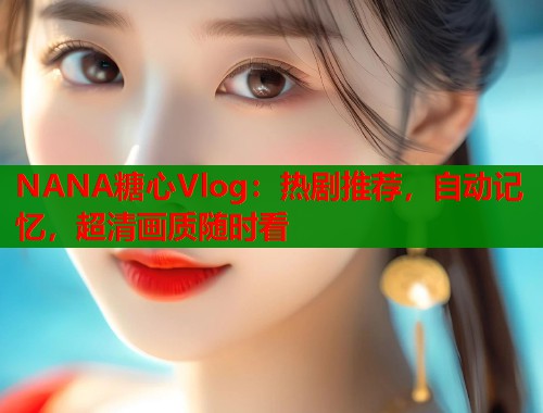 NANA糖心Vlog：热剧推荐，自动记忆，超清画质随时看