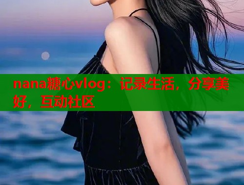 nana糖心vlog：记录生活，分享美好，互动社区