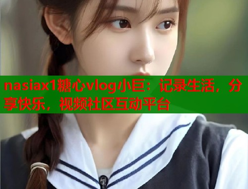 nasiax1糖心vlog小巨：记录生活，分享快乐，视频社区互动平台
