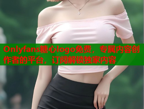 Onlyfans糖心logo免费，专属内容创作者的平台，订阅解锁独家内容
