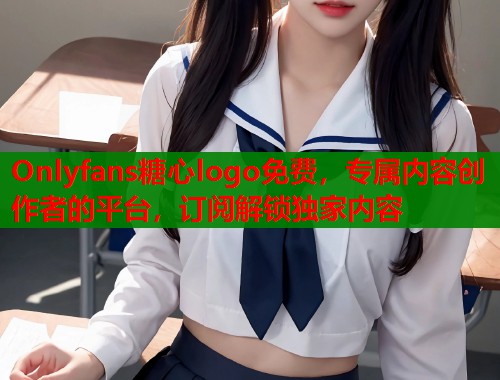 Onlyfans糖心logo免费，专属内容创作者的平台，订阅解锁独家内容