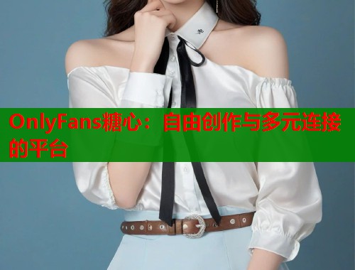 OnlyFans糖心：自由创作与多元连接的平台