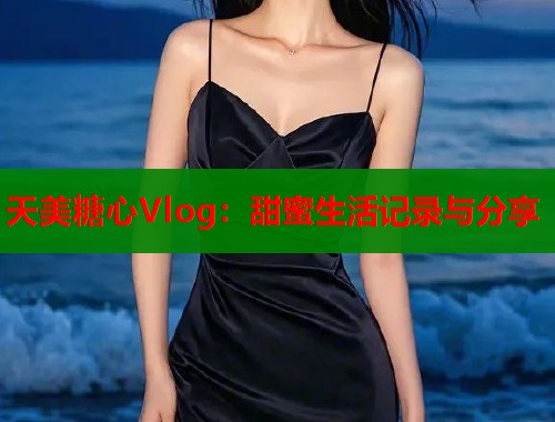 天美糖心Vlog：甜蜜生活记录与分享