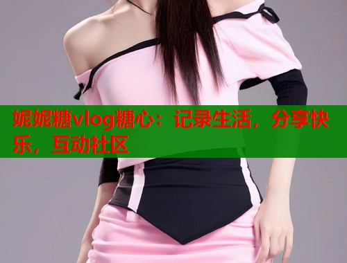 妮妮糖vlog糖心：记录生活，分享快乐，互动社区