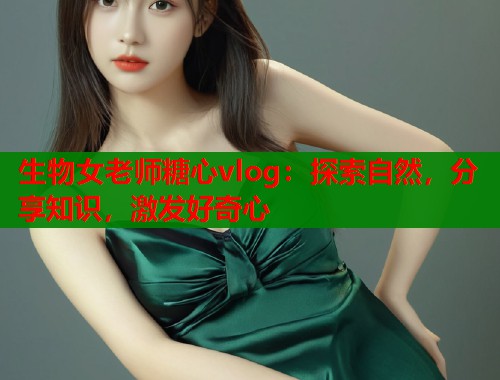 生物女老师糖心vlog：探索自然，分享知识，激发好奇心