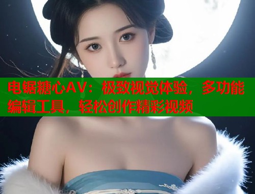 电锯糖心AV：极致视觉体验，多功能编辑工具，轻松创作精彩视频