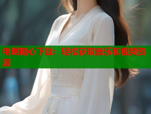 电锯糖心下载：轻松获取音乐和视频资源