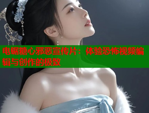 电锯糖心邪恶宣传片：体验恐怖视频编辑与创作的极致