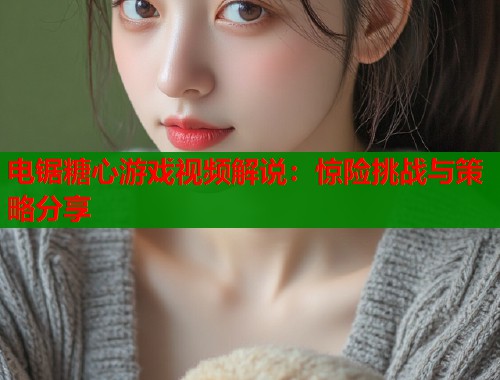 电锯糖心游戏视频解说：惊险挑战与策略分享