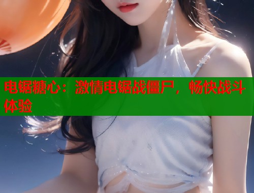 电锯糖心：激情电锯战僵尸，畅快战斗体验