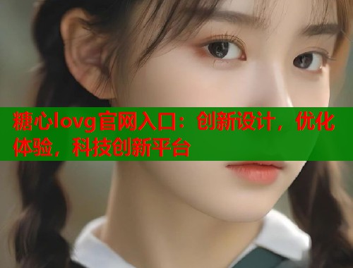 糖心lovg官网入口：创新设计，优化体验，科技创新平台