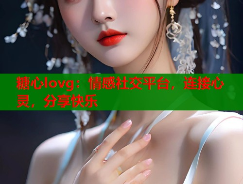 糖心lovg：情感社交平台，连接心灵，分享快乐