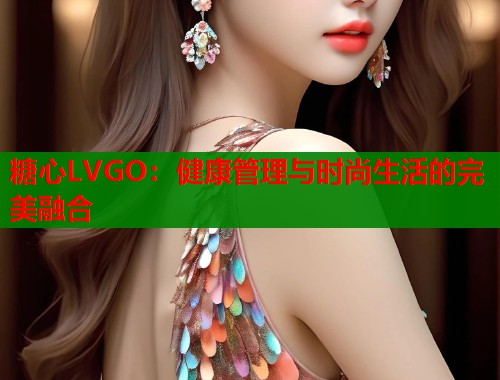 糖心LVGO：健康管理与时尚生活的完美融合