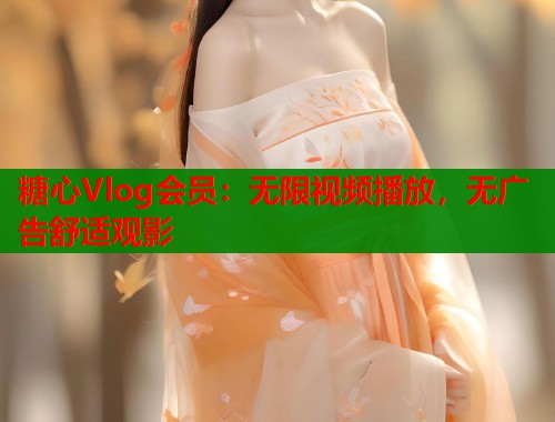 糖心Vlog会员：无限视频播放，无广告舒适观影