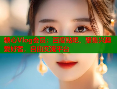 糖心Vlog会员：百度贴吧，聚集兴趣爱好者，自由交流平台
