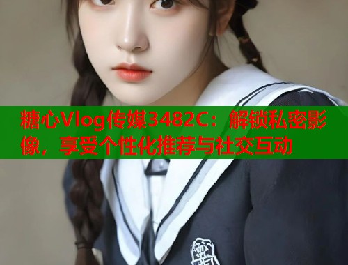 糖心Vlog传媒3482C：解锁私密影像，享受个性化推荐与社交互动