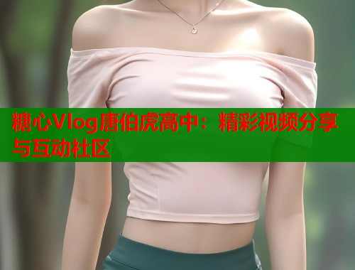 糖心Vlog唐伯虎高中：精彩视频分享与互动社区