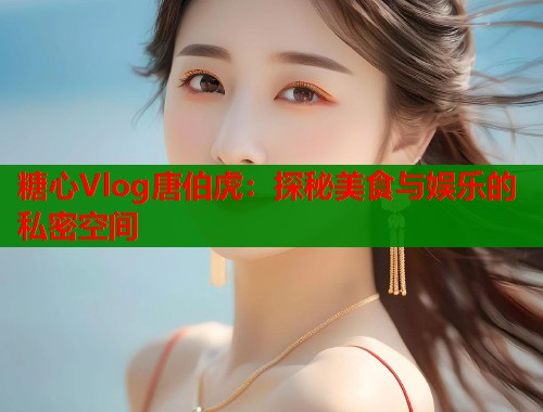 糖心Vlog唐伯虎：探秘美食与娱乐的私密空间