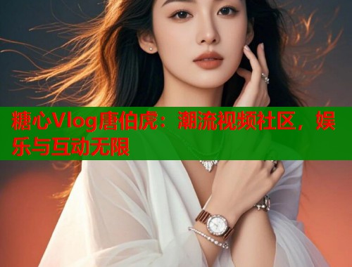 糖心Vlog唐伯虎：潮流视频社区，娱乐与互动无限