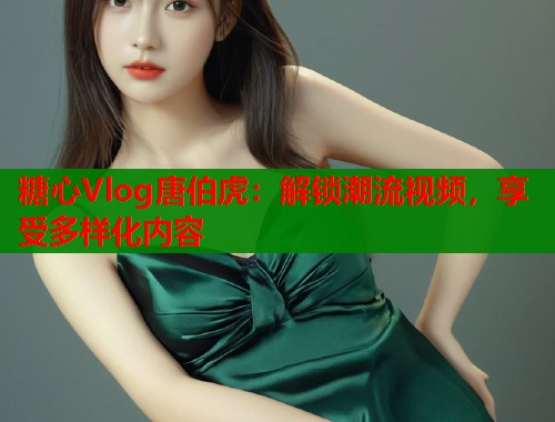 糖心Vlog唐伯虎：解锁潮流视频，享受多样化内容