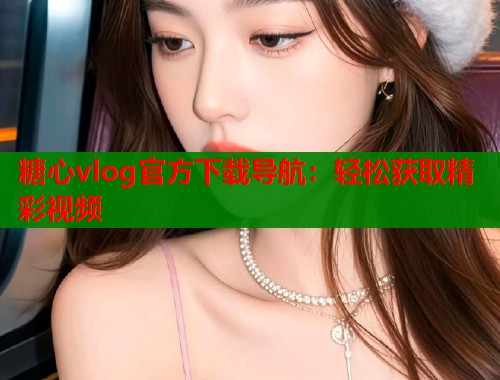 糖心vlog官方下载导航：轻松获取精彩视频