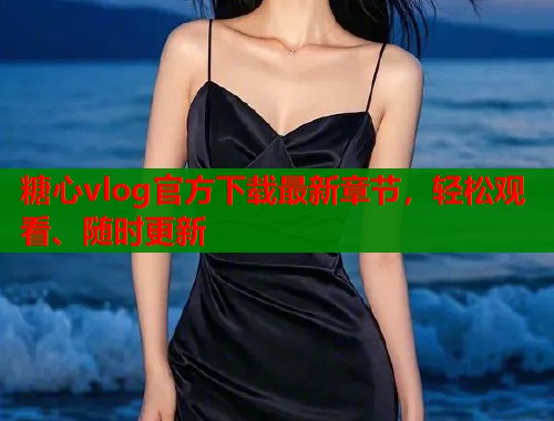 糖心vlog官方下载最新章节，轻松观看、随时更新