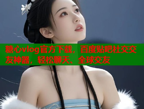 糖心vlog官方下载，百度贴吧社交交友神器，轻松聊天、全球交友