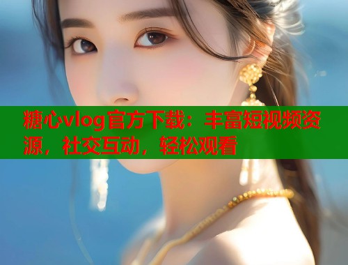 糖心vlog官方下载：丰富短视频资源，社交互动，轻松观看