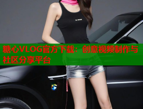 糖心VLOG官方下载：创意视频制作与社区分享平台