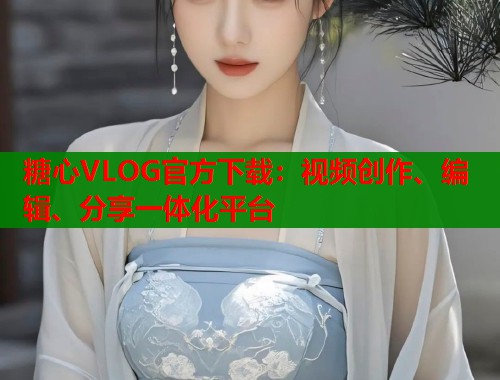 糖心VLOG官方下载：视频创作、编辑、分享一体化平台