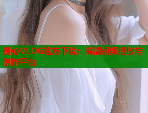 糖心VLOG官方下载：高清视频播放与创作平台