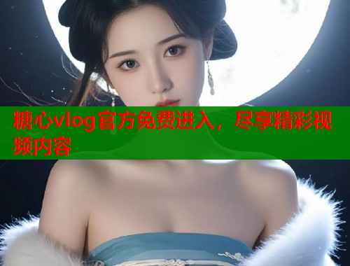 糖心vlog官方免费进入，尽享精彩视频内容