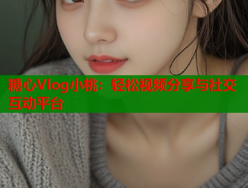 糖心Vlog小桃：轻松视频分享与社交互动平台