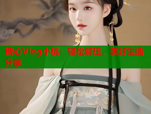 糖心Vlog小桃：轻松解压，美好生活分享