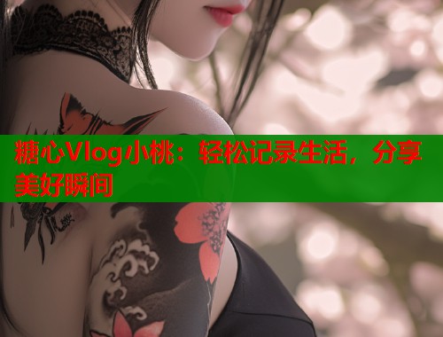 糖心Vlog小桃：轻松记录生活，分享美好瞬间