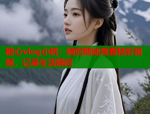 糖心vlog小桃：随时随地观看精彩视频，记录生活瞬间