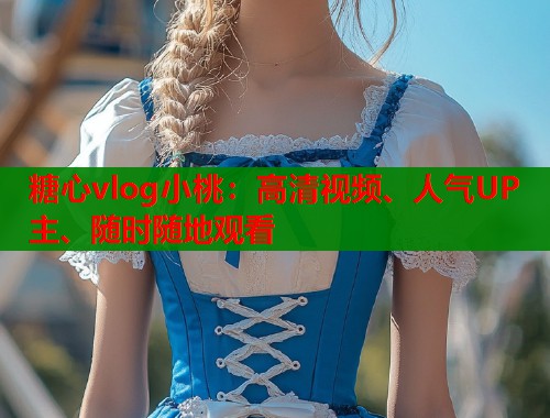 糖心vlog小桃：高清视频、人气UP主、随时随地观看