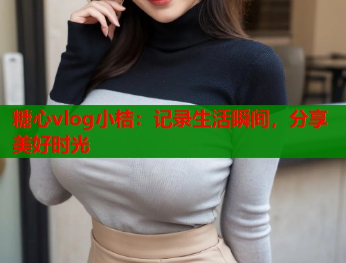 糖心vlog小桔：记录生活瞬间，分享美好时光